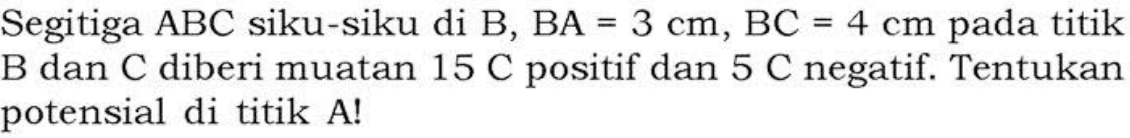 Segitiga ABC siku-siku di B, BA = 3 cm, BC = 4 cm pada titik B dan C diberi muatan 15 C positif dan 5 C negatif. Tentukan potensial di titik A!
