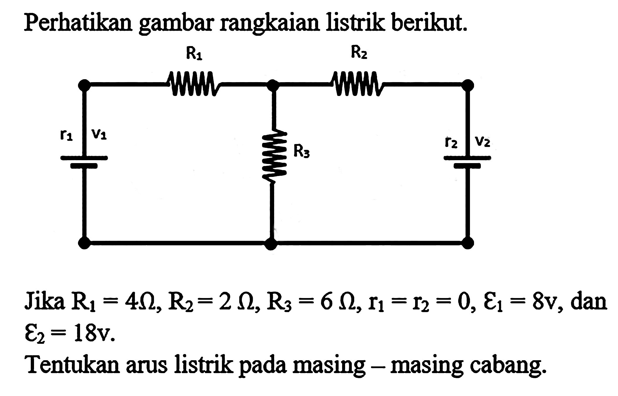 Perhatikan gambar rangkaian listrik berikut. R1= 4 ohm, R2 = 2 ohm, R3=6 ohm, r1=r2=0, epsilon 1 = 8v , dan epsilon 2 = 18 v. Tentukan arus listrik pada masing - masing cabang.