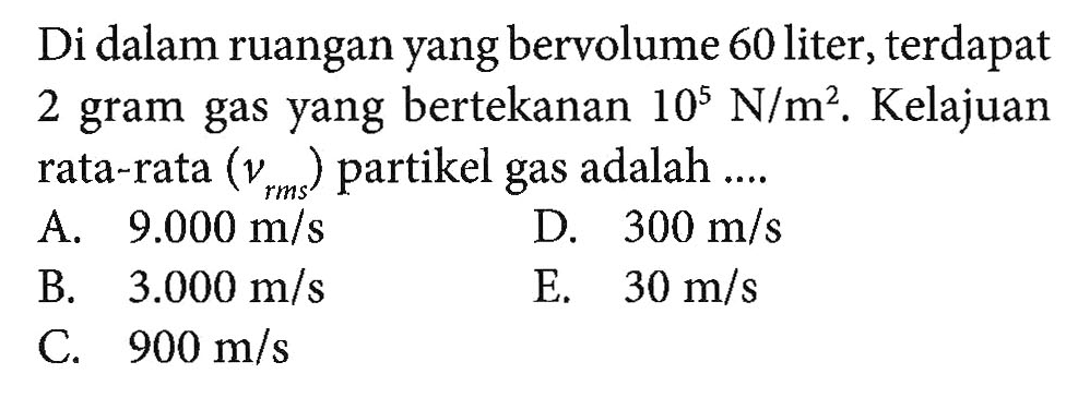 Di dalam ruangan yang bervolume 60 liter, terdapat 2 gram gas yang bertekanan 10^5 N/m^2. Kelajuan 2 gram gas yang bertekanan 10^5 N/m^2. Kelajuan rata-rata (vrms) partikel gas adalah ....