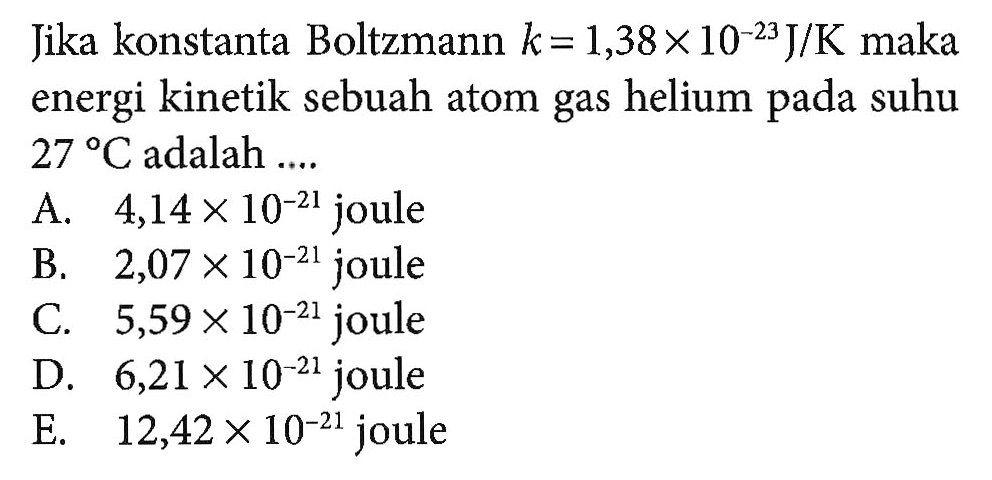 Jika konstanta Boltzmann k = 1,38 x 10^-23 J/K maka energi kinetik sebuah atom gas helium pada suhu 27 C adalah ....