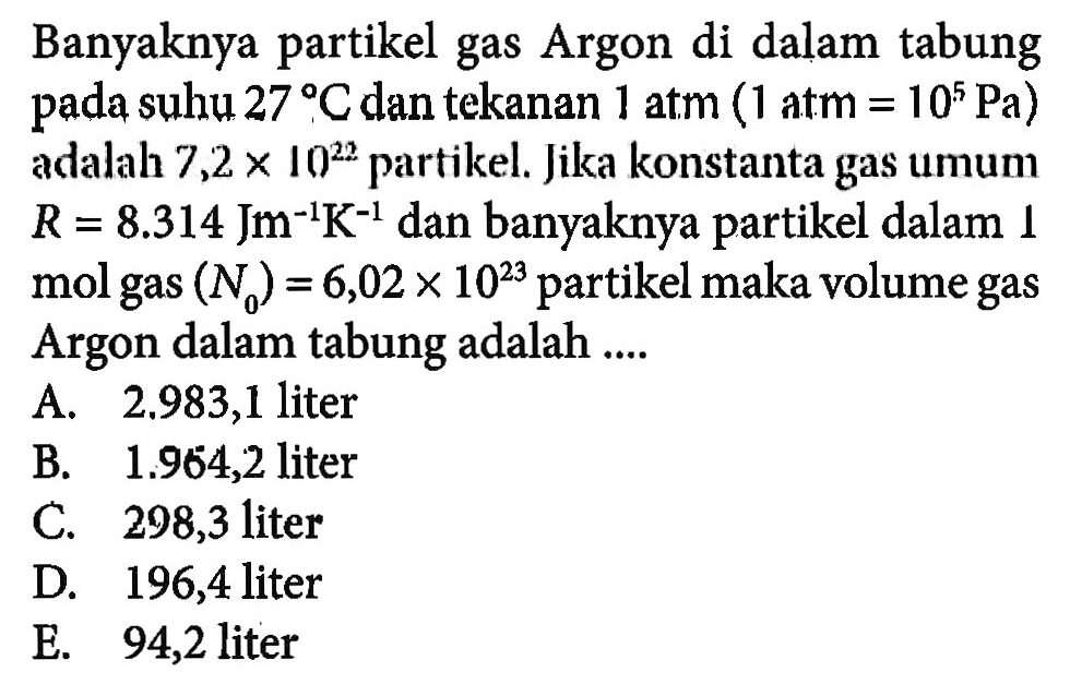 Banyaknya partikel gas Argon di dalam tabung pada suhu 27 C dan tekanan 1 atm (1 atm =10^5 Pa) adalah 7,2 x 10^22 partikel. Jika konstanta gas umum R=8.314 Jm^(-1) K^(-1) dan banyaknya partikel dalam 1 mol gas (N0)=6,02 x 10^23 partikel maka volume gas Argon dalam tabung adalah .... 
