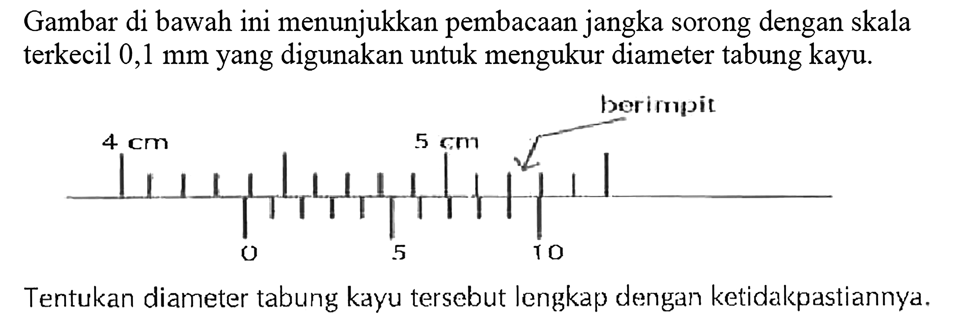 Gambar di bawah ini menunjukkan pembacaan jangka sorong dengan skala terkecil 0,1 mm yang digunakan untuk mengukur diameter tabung kayu. berimpit 4 cm 5 cm 0 5 10 
