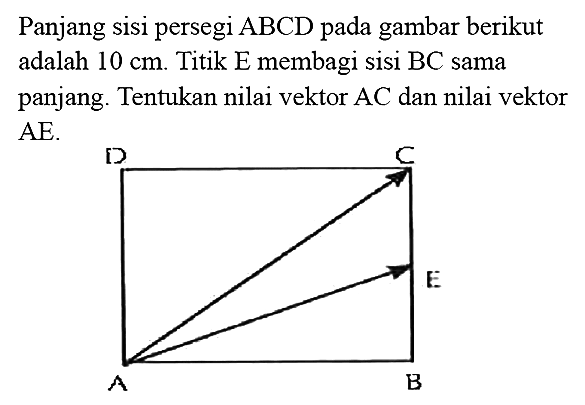 Panjang sisi persegi ABCD pada gambar berikut adalah 10 cm. Titik E membagi sisi BC sama panjang: Tentukan nilai vektor AC dan nilai vektor AE.