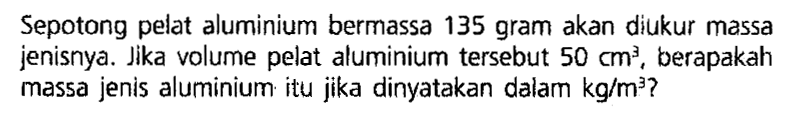 Sepotong pelat aluminium bermassa 135 gram akan diukur massa jenisnya. Jika volume pelat aluminium tersebut 50 cm^3, berapakah massa jenis aluminium itu jika dinyatakan dalam kg/m^3?