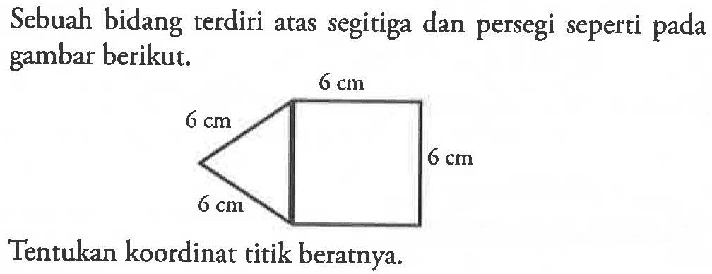 Sebuah bidang terdiri atas segitiga dan persegi seperti pada gambar berikut. 6 cm 6 cm 6 cm 6 cm Tentukan koordinat titik beratnya.