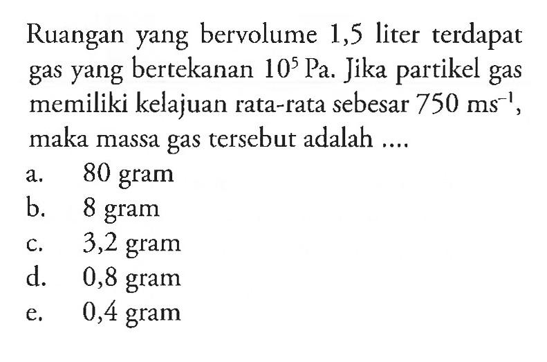Ruangan yang bervolume 1,5 liter terdapat gas yang bertekanan 10^5 Pa. Jika partikel gas memiliki kelajuan rata-rata sebesar 750 ms^-1, maka massa gas tersebut adalah....