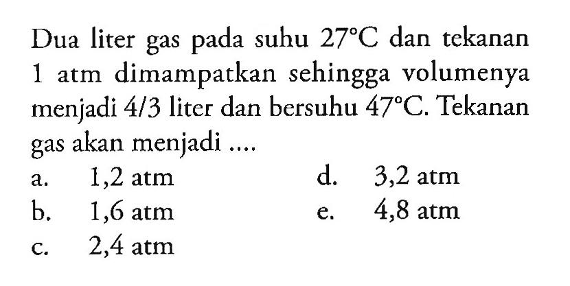 Dua liter gas pada suhu 27C dan tekanan 1 atm dimampatkan sehingga volumenya menjadi 4/3 liter dan bersuhu 47*C. Tekanan gas akan menjadi