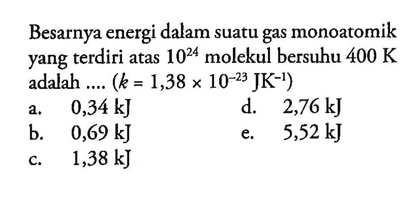 Besarnya energi dalam suatu gas monoatomik yang terdiri atas 10^24 molekul bersuhu 400 K adalah (k=1,38 x 10^-23 JK^-1)