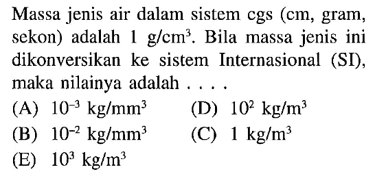 Massa jenis air dalam sistem cgs (cm, gram, sekon) adalah 1 g/cm^3. Bila massa jenis ini dikonversikan ke sistem Internasional (SI), maka nilainya adalah . . . .
