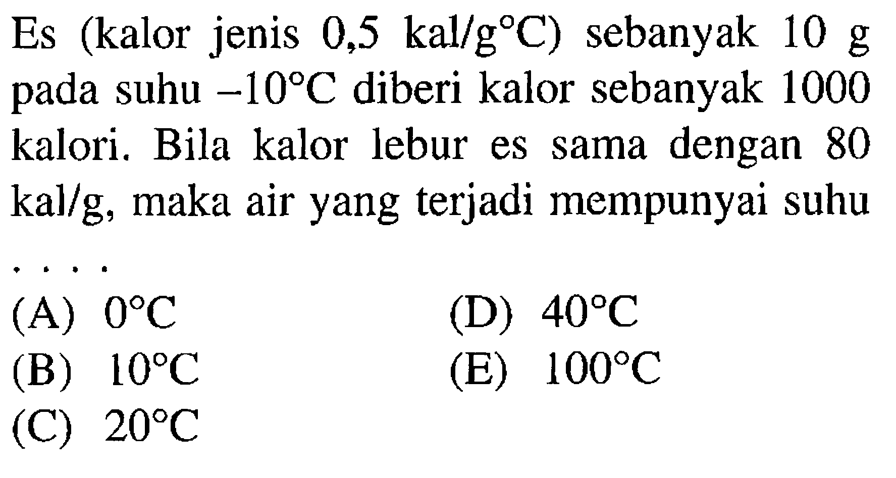 Es (kalor jenis 0,5 kal/g C) sebanyak 10 g pada suhu -10 C diberi kalor sebanyak 1000 kalori. Bila kalor lebur es sama dengan 80 kal/g, maka air yang terjadi mempunyai suhu .... 