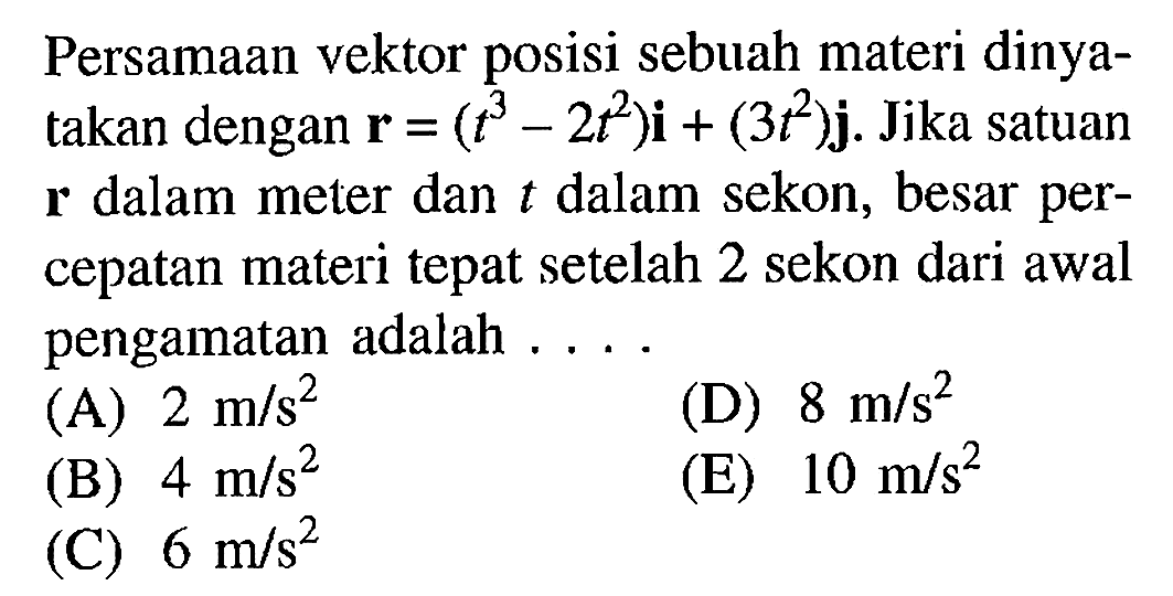 Persamaan vektor posisi sebuah materi dinya- takan dengan r = (t^3 - 2t^2)i + (3t^2)j. Jika satuan r dalam meter dan t dalam sekon, besar per- cepatan materi tepat setelah 2 sekon dari awal pengamatan adalah..