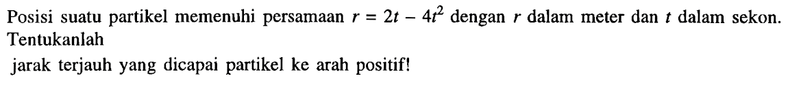 Posisi suatu partikel memenuhi persamaan r= 2t -4t^2 dengan dalam meter dan t dalam sekon Tentukanlah jarak terjauh yang dicapai partikel ke arah positif!