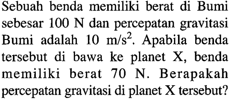 Sebuah benda memiliki berat di Bumi sebesar 100 N dan percepatan gravitasi Bumi adalah 10 m/s^2 Apabila benda tersebut di bawa ke planet X, benda memiliki berat 70 N. Berapakah percepatan gravitasi di planet X tersebut?