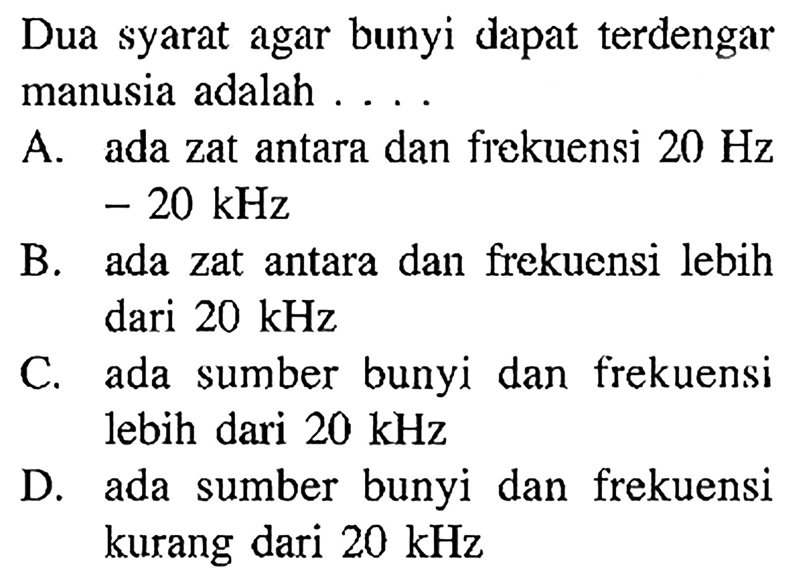 Dua syarat agar bunyi dapat terdengar manusia adalah ....A. ada zat antara dan frekuensi  20 Hz   -20 k H z B. ada zat antara dan frekuensi lebih dari  20 kHz C. ada sumber bunyi dan frekuensi lebih dari  20 kHz D. ada sumber bunyi dan frekuensi kurang dari  20 kHz 