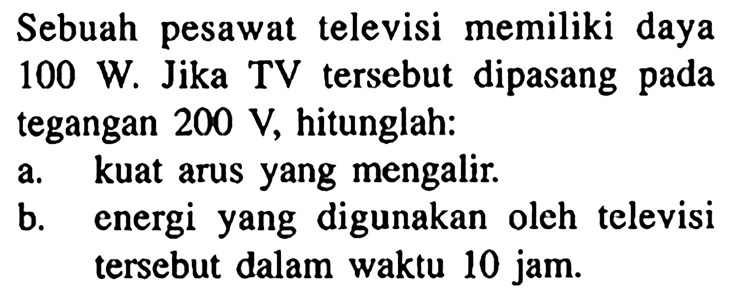 Sebuah pesawat televisi memiliki daya 100 W. Jika TV tersebut dipasang tegangan pada 200 V, hitunglah: a. kuat arus yang mengalir b. energi yang digunakan oleh televisi tersebut dalam waktu 10 jam.