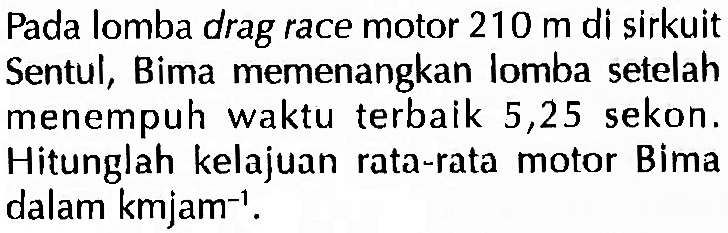 Pada lomba drag race motor 210 m di sirkuit Sentul, Bima memenangkan lomba setelah menempuh waktu terbaik 5,25 sekon. Hitunglah kelajuan rata-rata motor Bima dalam kmjam^-1.