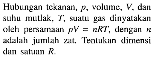 Hubungan tekanan, p, volume, V dan suhu mutlak, T, suatu gas dinyatakan oleh persamaan pV=nRT, dengan n adalah jumlah zat. Tentukan dimensi dan satuan R.