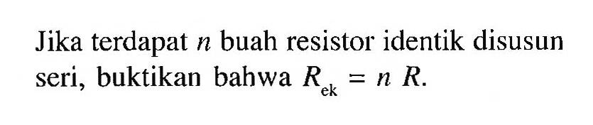 Jika terdapat n buah resistor identik disusun seri; buktikan bahwa Rek = n R