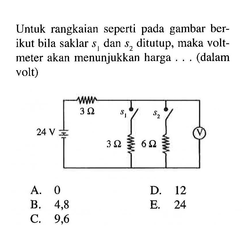 Untuk rangkaian seperti pada gambar berikut bila saklar s1 dan s2 ditutup, maka voltmeter akan menunjukkan harga ... (dalam volt) 24V 3 ohm s1 3 ohm s2 6 ohm V