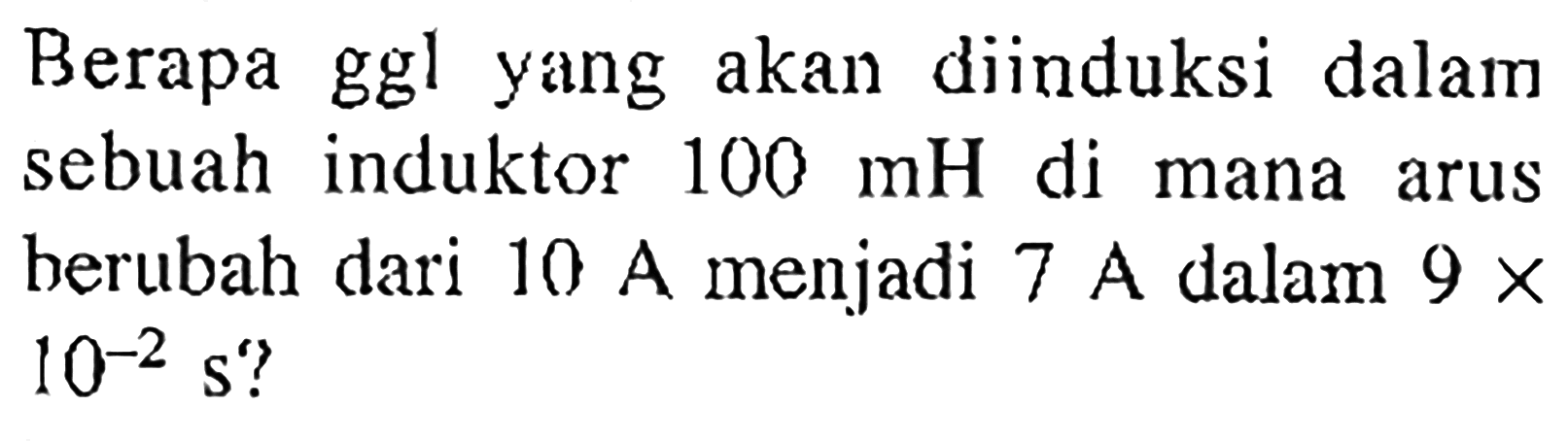 Berapa ggl yang akan diinduksi dalam sebuah induktor 100 mH di mana arus berubah dari 10 A menjadi 7 A dalam 9 x 10^-2 s?