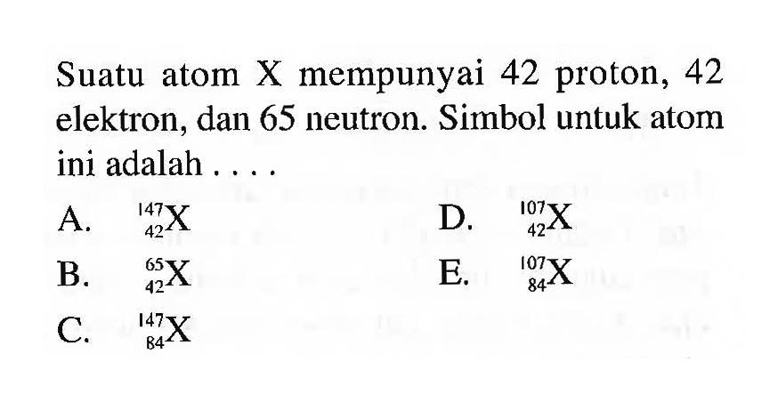 Suatu atom X mempunyai 42 proton, 42 elektron, dan 65 neutron. Simbol untuk atom ini adalah ....
