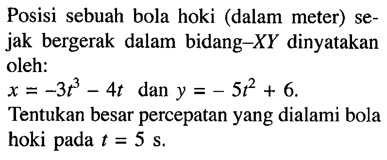 Posisi sebuah bola hoki (dalam meter) sejak bergerak dalam bidang-XY dinyatakan oleh: x = -3t^3 - 4t dan y = -5t^2 + 6. Tentukan besar percepatan yang dialami bola hoki pada t = 5 s.
