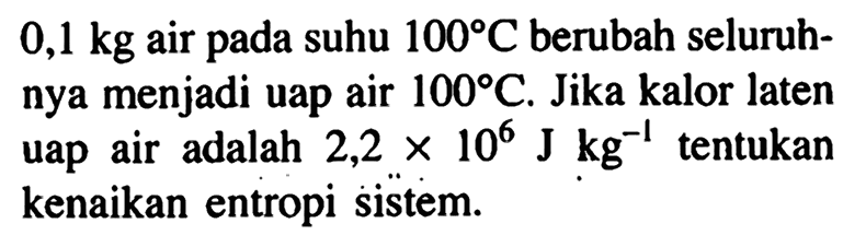0,1 kg air pada suhu 100 C berubah seluruhnya menjadi uap air 100 C. Jika kalor laten uap air adalah 2,2 x 10^6 J kg^(-1) tentukan kenaikan entropi sistem.
