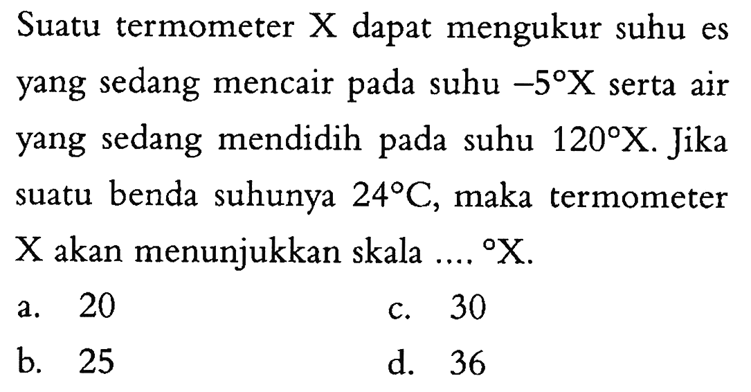 Suatu termometer X dapat mengukur suhu es yang sedang mencair pada suhu -5 X serta air yang sedang mendidih pada suhu 120 X. Jika suatu benda suhunya 24 C, maka termometer X akan menunjukkan skala .... X.