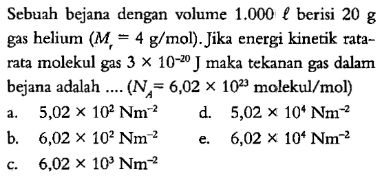 Sebuah bejana dengan volume 1.000 l berisi 20 g gas helium (Mr=4 g/mol). Jika energi kinetik rata-rata molekul gas 3 x 10^(-20) J maka tekanan gas dalam bejana adalah .... ( NA=6,02 x 10^23 molekul/mol) 