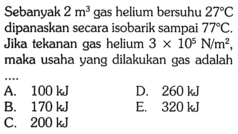 Sebanyak  2 m^3  gas helium bersuhu  27 C  dipanaskan secara isobarik sampai  77 C . Jika tekanan gas helium  3 x 10^5 N/m^2 , maka usaha yang dilakukan gas adalah