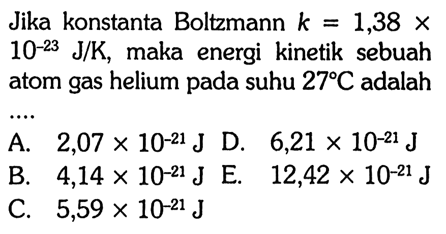 Jika konstanta Boltzmann k=1,38 x 10^(-23) J/K, maka energi kinetik sebuah atom gas helium pada suhu 27 C adalah ... 
