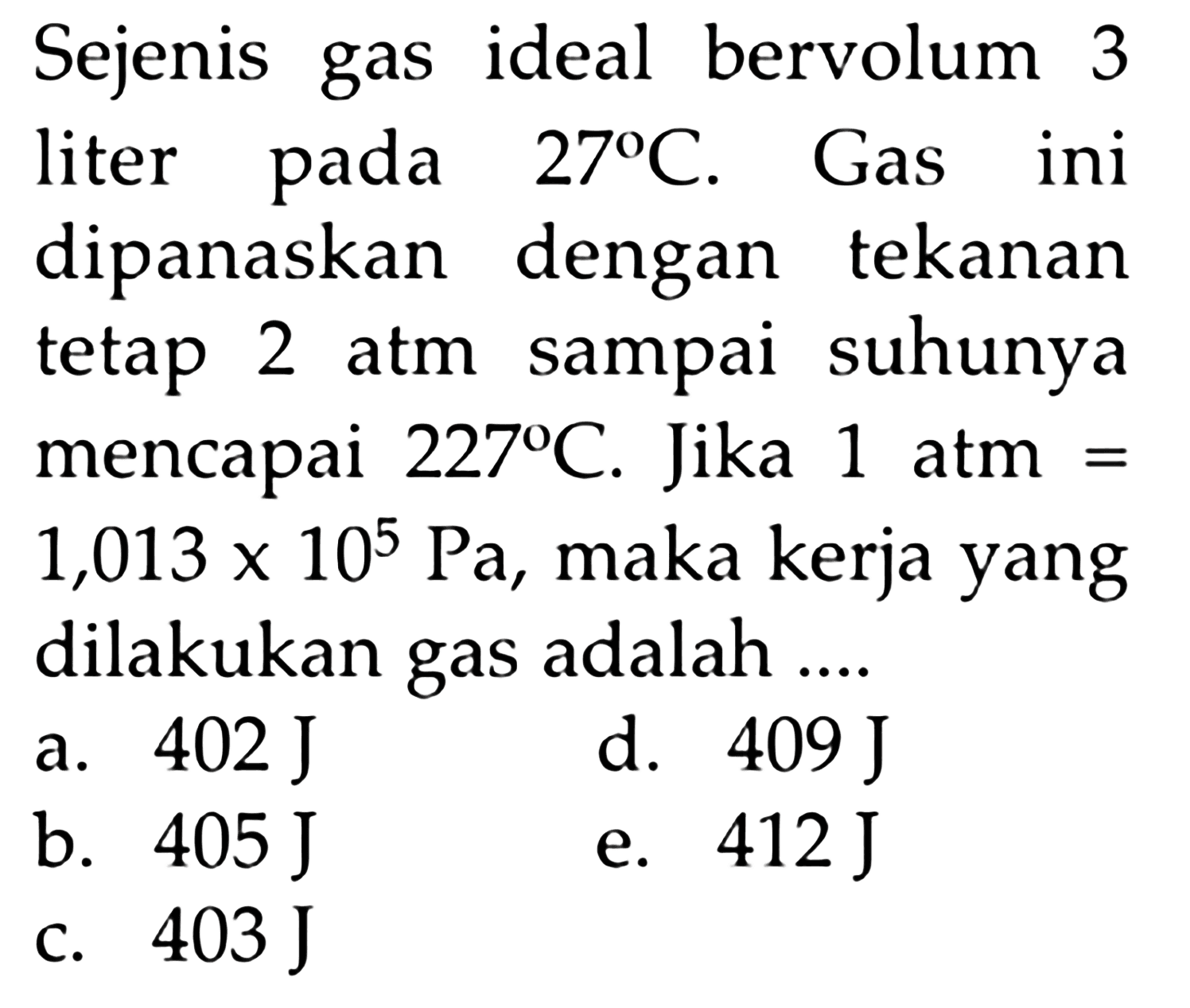 Sejenis gas ideal bervolum 3 liter pada 27 C. Gas ini dipanaskan dengan tekanan tetap 2 atm sampai suhunya mencapai  227 C. Jika 1 atm= 1,013 x 10^5 Pa, maka kerja yang dilakukan gas adalah ....
