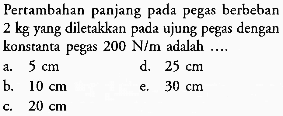 Pertambahan panjang pada pegas berbeban 2 kg yang diletakkan pada ujung pegas dengan konstanta pegas  200 ~N / m  adalah ....
a.  5 cm 
d.  25 cm 
b.  10 cm 
e.  30 cm 
c.  20 cm 