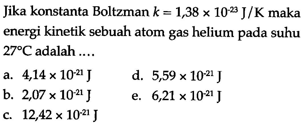 Jika konstanta Boltzman k=1,38 x 10^(-23) J/K maka energi kinetik sebuah atom gas helium pada suhu 27 C adalah ....