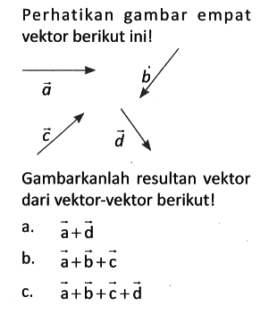 Perhatikan gambar empat vektor berikut ini!

vektor a vektor b vektor c vektor d 

Gambarkanlah resultan vektor dari vektor-vektor berikut!
a.  a+d 
b.  a+b+c 
c.   a+b+c+d