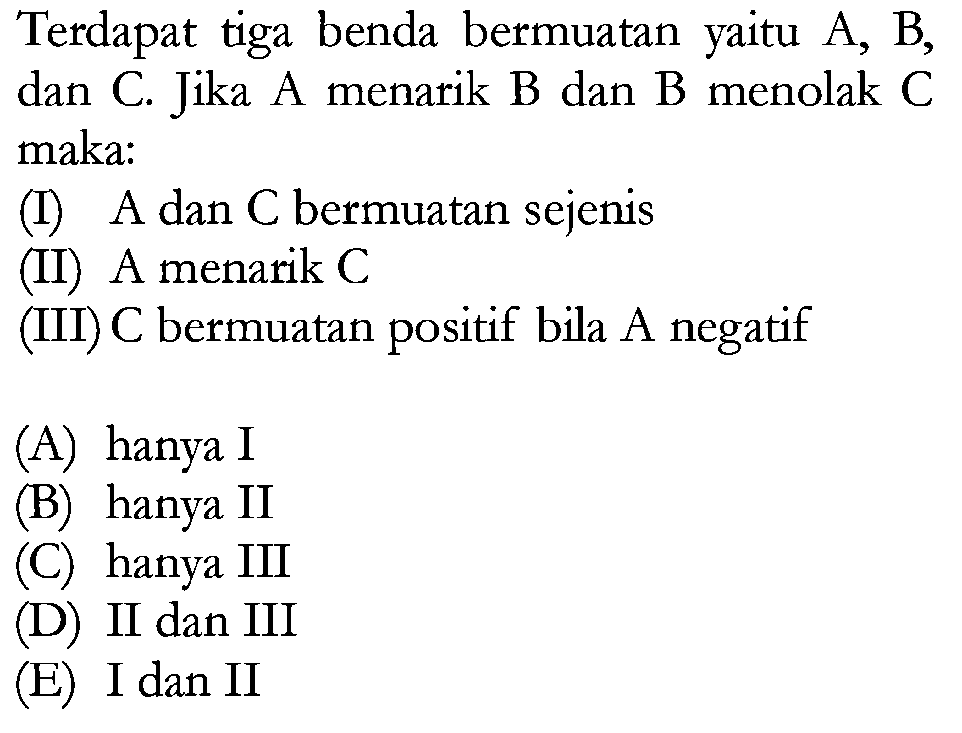 Terdapat tiga benda bermuatan A, B, dan C. Jika A menarik B dan B menolak C maka: (I) A dan C bermuatan sejenis (iI) A menarik C (IID) C bermuatan bila A negatif