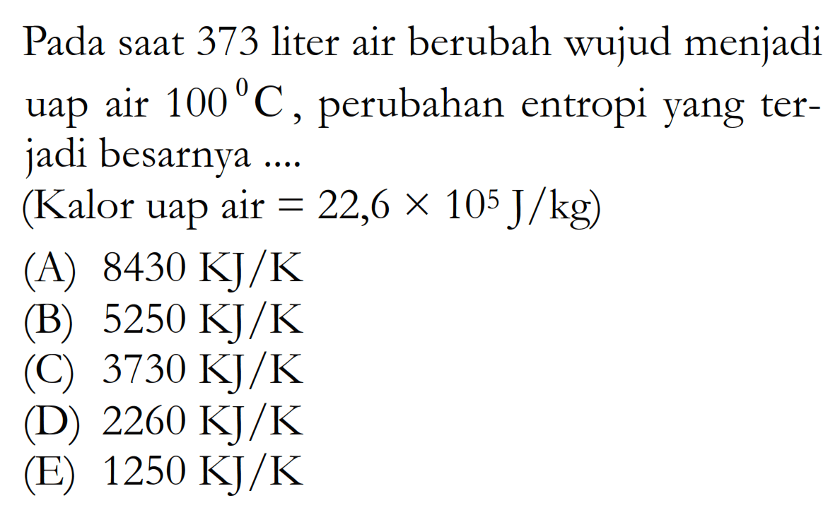 Pada saat 373 liter air berubah wujud menjadi uap air 100 ^0 C, perubahan entropi yang terjadi besarnya ....(Kalor uap air=22,6x10^5 J/kg)