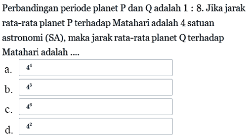 Perbandingan periode planet  P  dan  Q  adalah  1: 8. Jika jarak rata-rata planet P terhadap Matahari adalah 4 satuan astronomi (SA), maka jarak rata-rata planet Q terhadap Matahari adalah ....