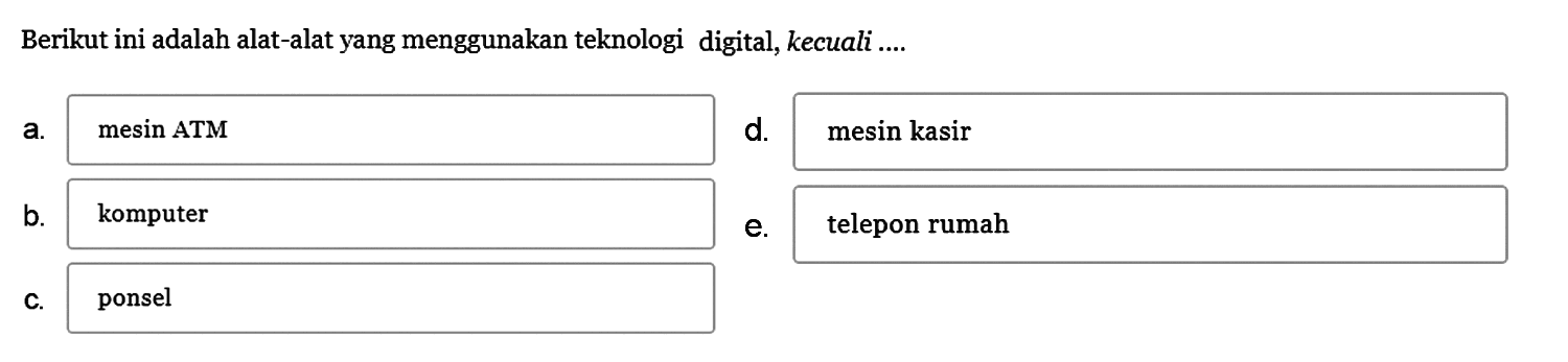 Berikut ini adalah alat-alat yang menggunakan teknologi digital, kecuali ....
a. mesin ATM
d. mesin kasir
b. komputer
e. telepon rumah
c. ponsel