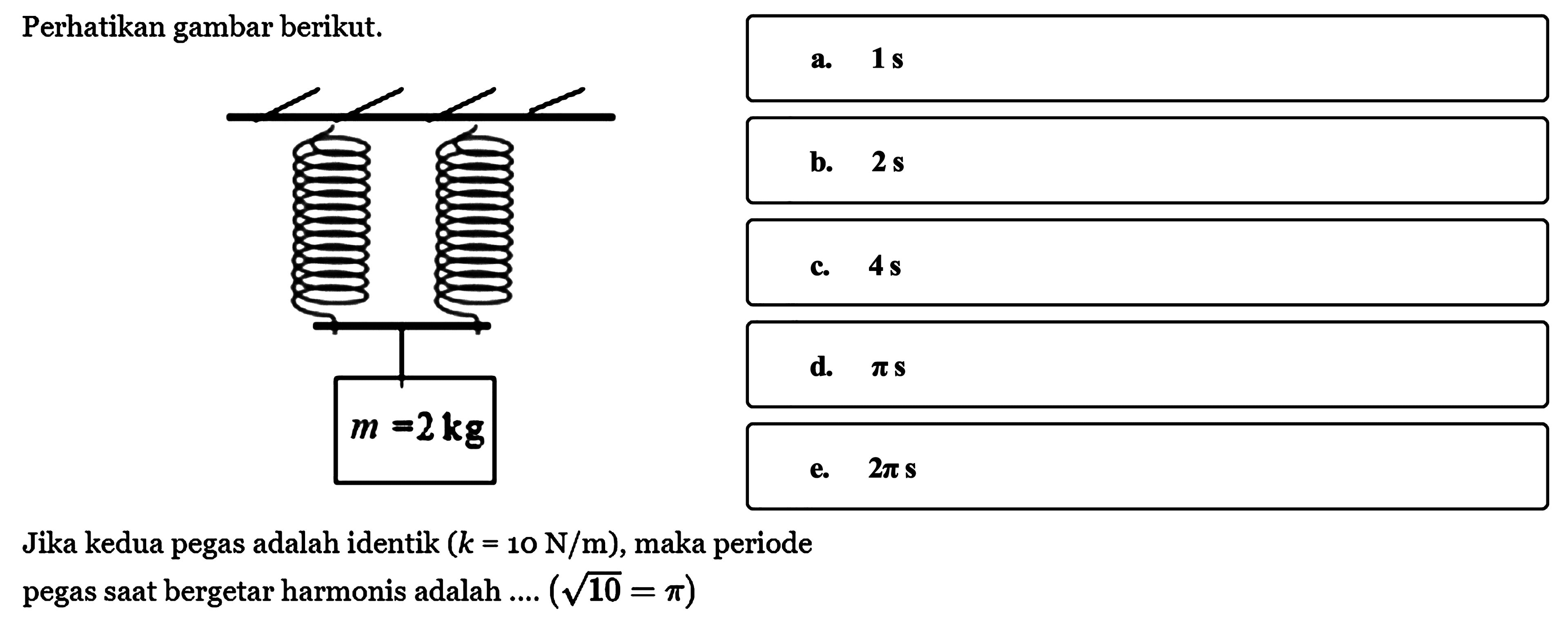 perhatikan gambar berikut. m=2 kgJika kedua pegas adalah identik (k=10 N/m), maka periode pegas saat bergetar harmonis adalah ....  (akar(10=pi) 