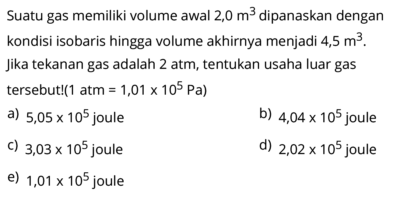 Suatu gas memiliki volume awal 2,0 m^3 dipanaskan dengan kondisi isobaris hingga volume akhirnya menjadi 4,5 m^3. Jika tekanan gas adalah 2 atm, tentukan usaha luar gas tersebut!(1 atm=1,01 x 10^5 Pa) 