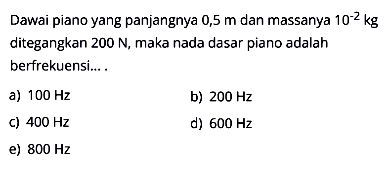 Dawai piano yang panjangnya 0,5 m dan massanya 10^(-2) kg ditegangkan 200 N, maka nada dasar piano adalah berfrekuensi....