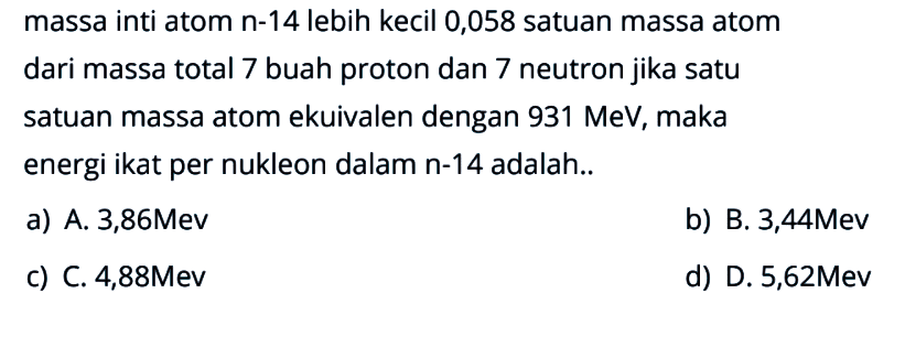 massa inti atom n-14 lebih kecil 0,058 satuan massa atom dari massa total 7 buah proton dan 7 neutron jika satu satuan massa atom ekuivalen dengan  931 MeV , maka energi ikat per nukleon dalam n-14 adalah..