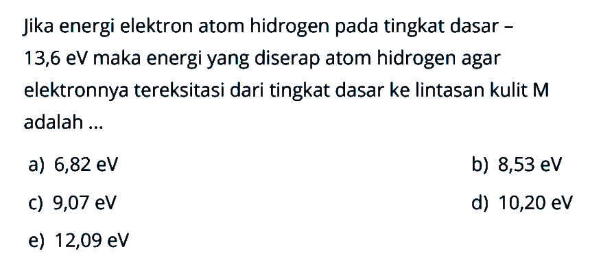 Jika energi elektron atom hidrogen pada tingkat dasar 13,6 eV maka energi yang diserap atom hidrogen agar elektronnya tereksitasi dari tingkat dasar ke lintasan kulit M adalah ...