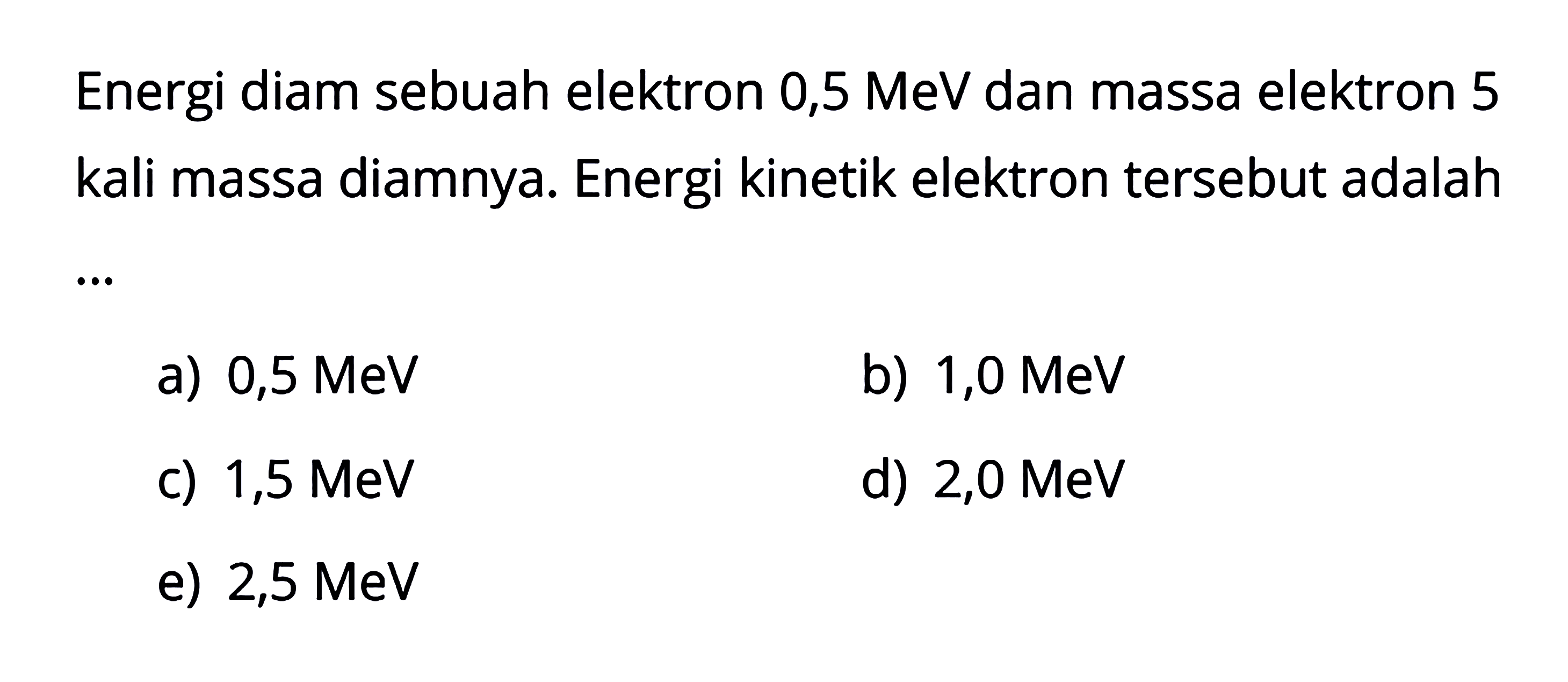 Energi diam sebuah elektron 0,5 MeV dan massa elektron 5 kali massa diamnya. Energi kinetik elektron tersebut adalah...a)  0,5 MeV b)  1,0 MeV c)  1,5 MeV d)  2,0 MeV e)  2,5 MeV 