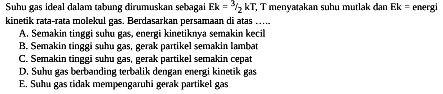 Suhu gas ideal dalam tabung dirumuskan sebagai Ek  =3/2 kT , T menyatakan suhu mutlak dan Ek = energi kinetik rata-rata molekul gas. Berdasarkan persamaan di atas .....