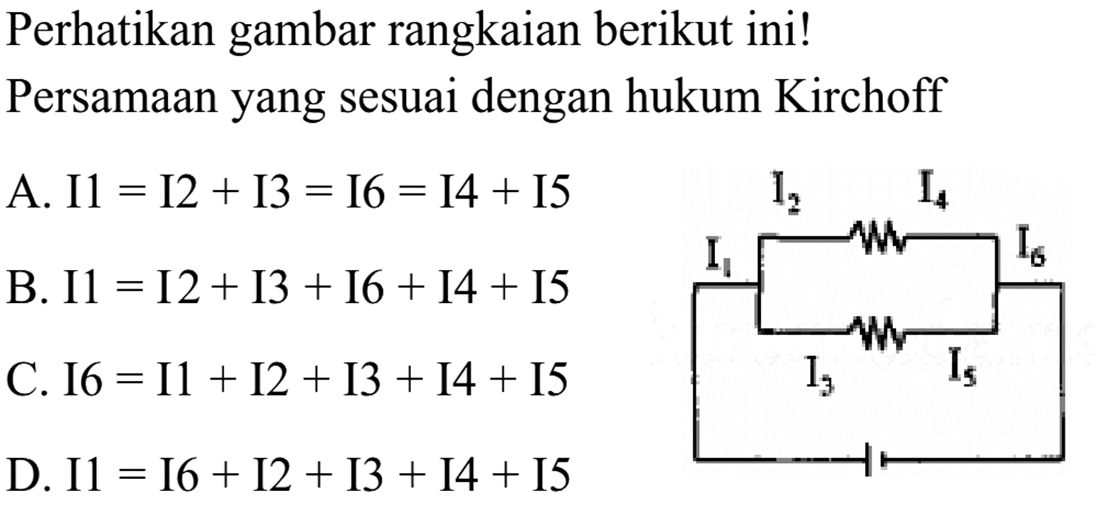 Perhatikan gambar rangkaian berikut ini!
PersamAn yang sesuai dengan hukum Kirchoff
A.  I 1=I 2+I 3=I 6=I 4+I 5  B.  I 1=I 2+I 3+I 6+I 4+I 5  C.  I 6=I 1+I 2+I 3+I 4+I 5  D.  I 1=I 6+I 2+I 3+I 4+I 5 