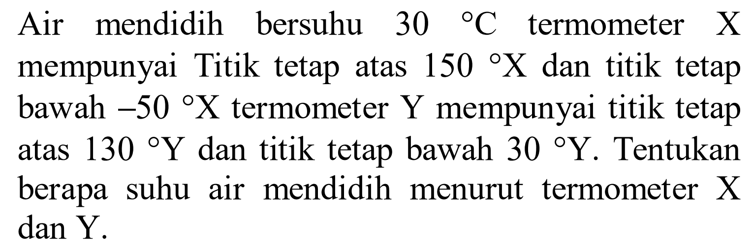 Air mendidih bersuhu 30 C termometer X mempunyai Titik tetap atas 150 X dan titik tetap bawah -50 X termometer Y mempunyai titik tetap atas 130 Y dan titik tetap bawah 30 Y. Tentukan berapa suhu air mendidih menurut termometer X dan Y.
