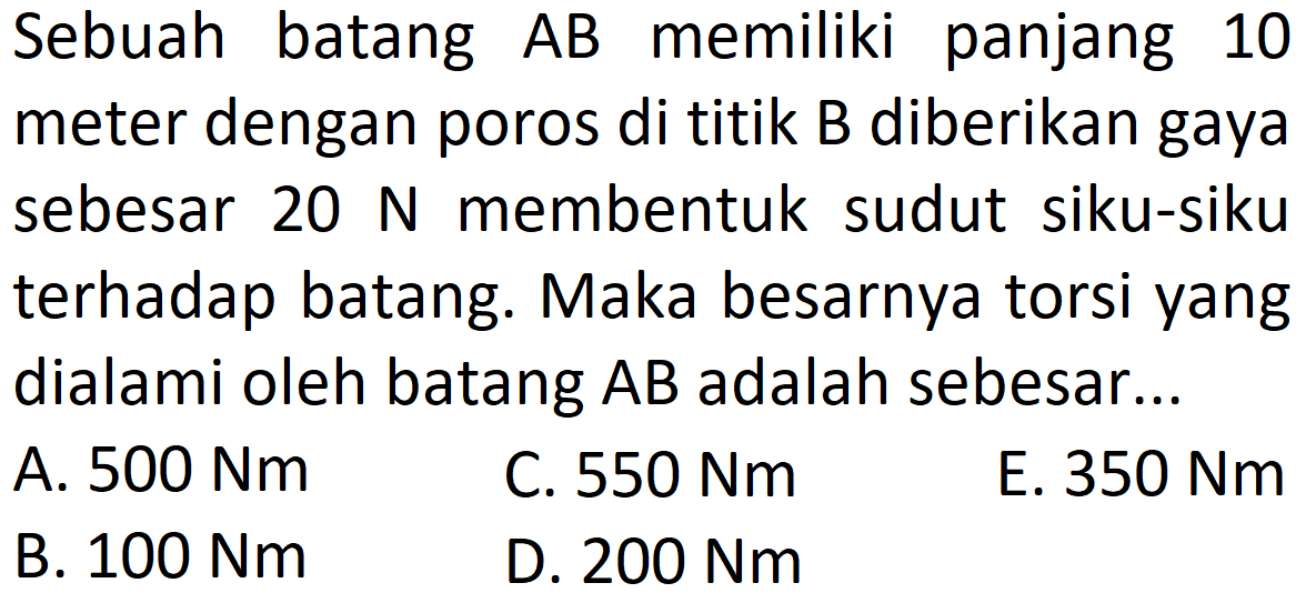 Sebuah batang AB memiliki panjang 10 meter dengan poros di titik B diberikan gaya sebesar 20 N membentuk sudut siku-siku terhadap batang. Maka besarnya torsi yang dialami oleh batang AB adalah sebesar... 