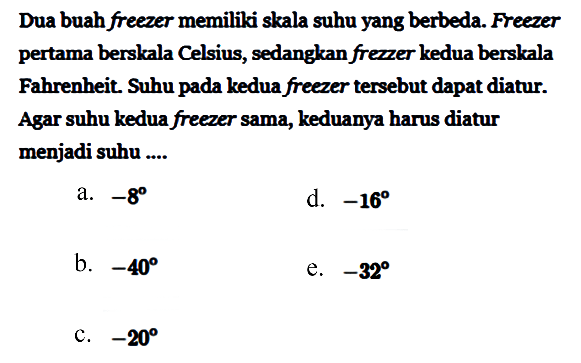 Dua buah freezer memiliki skala suhu yang berbeda. Freezer pertama berskala Celsius, sedangkan frezzer kedua berskala Fahrenheit. Suhu pada kedua freezer tersebut dapat diatur. Agar suhu kedua freezer sama, keduanya harus diatur menjadi suhu .... 